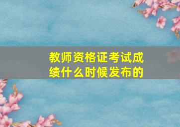 教师资格证考试成绩什么时候发布的