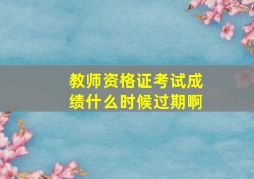 教师资格证考试成绩什么时候过期啊