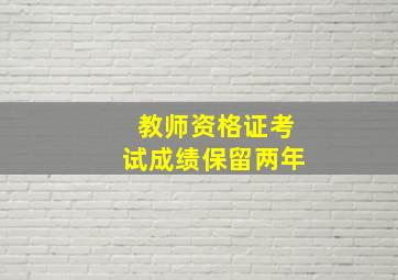 教师资格证考试成绩保留两年