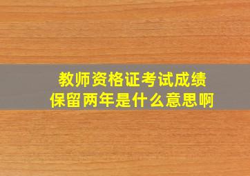 教师资格证考试成绩保留两年是什么意思啊