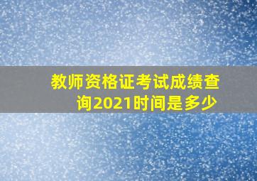 教师资格证考试成绩查询2021时间是多少