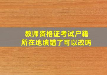 教师资格证考试户籍所在地填错了可以改吗