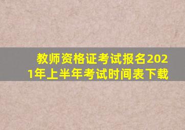 教师资格证考试报名2021年上半年考试时间表下载