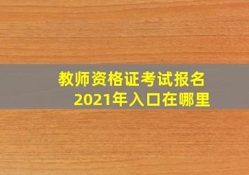 教师资格证考试报名2021年入口在哪里