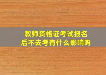 教师资格证考试报名后不去考有什么影响吗