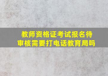 教师资格证考试报名待审核需要打电话教育局吗