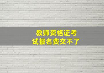 教师资格证考试报名费交不了