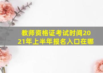 教师资格证考试时间2021年上半年报名入口在哪