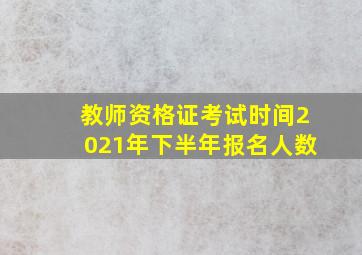 教师资格证考试时间2021年下半年报名人数