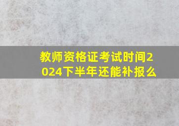 教师资格证考试时间2024下半年还能补报么