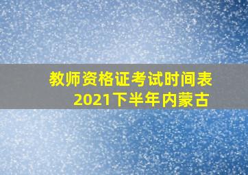 教师资格证考试时间表2021下半年内蒙古