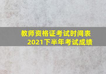 教师资格证考试时间表2021下半年考试成绩