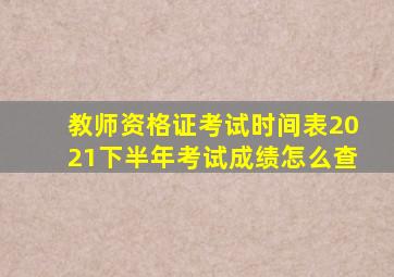 教师资格证考试时间表2021下半年考试成绩怎么查