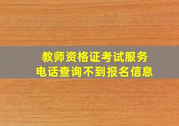 教师资格证考试服务电话查询不到报名信息