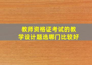 教师资格证考试的教学设计题选哪门比较好