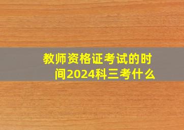 教师资格证考试的时间2024科三考什么