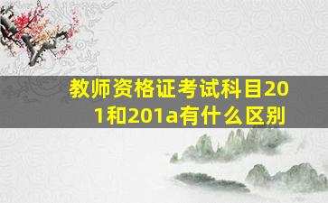 教师资格证考试科目201和201a有什么区别