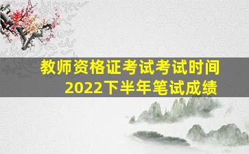 教师资格证考试考试时间2022下半年笔试成绩