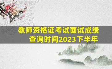 教师资格证考试面试成绩查询时间2023下半年