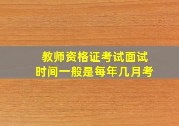 教师资格证考试面试时间一般是每年几月考