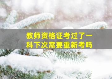 教师资格证考过了一科下次需要重新考吗