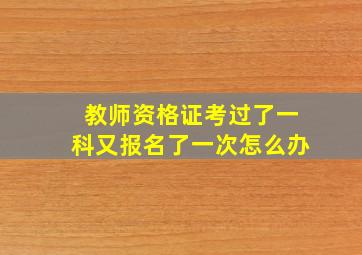 教师资格证考过了一科又报名了一次怎么办