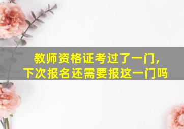 教师资格证考过了一门,下次报名还需要报这一门吗