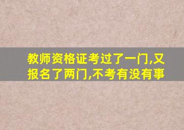 教师资格证考过了一门,又报名了两门,不考有没有事