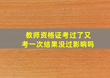 教师资格证考过了又考一次结果没过影响吗