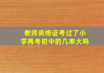 教师资格证考过了小学再考初中的几率大吗