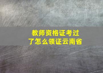 教师资格证考过了怎么领证云南省