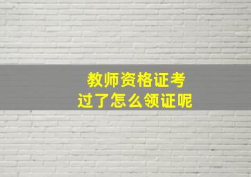 教师资格证考过了怎么领证呢