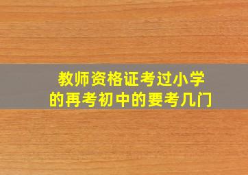 教师资格证考过小学的再考初中的要考几门