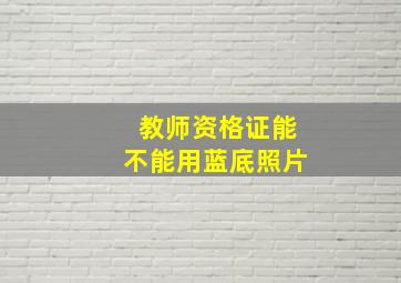 教师资格证能不能用蓝底照片