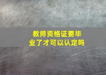 教师资格证要毕业了才可以认定吗