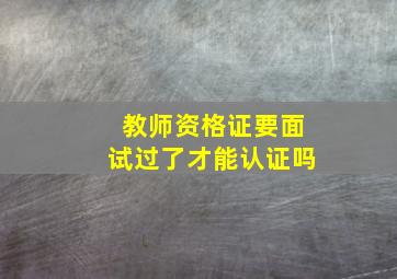 教师资格证要面试过了才能认证吗