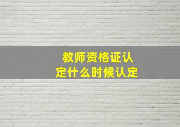 教师资格证认定什么时候认定