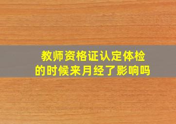 教师资格证认定体检的时候来月经了影响吗