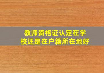 教师资格证认定在学校还是在户籍所在地好