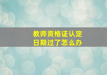 教师资格证认定日期过了怎么办