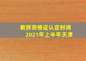 教师资格证认定时间2021年上半年天津