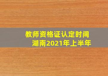 教师资格证认定时间湖南2021年上半年