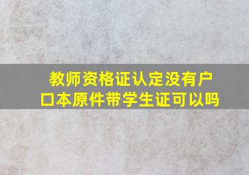 教师资格证认定没有户口本原件带学生证可以吗