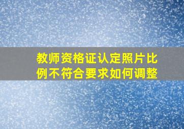 教师资格证认定照片比例不符合要求如何调整