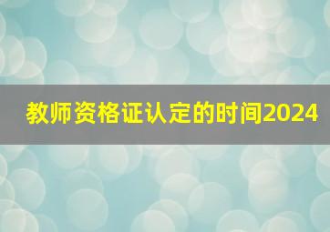 教师资格证认定的时间2024