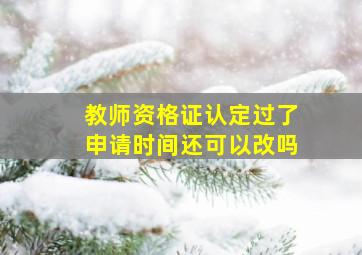 教师资格证认定过了申请时间还可以改吗