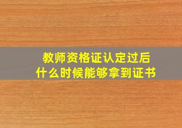 教师资格证认定过后什么时候能够拿到证书