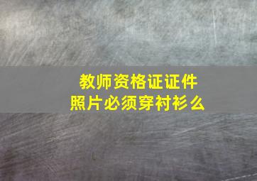 教师资格证证件照片必须穿衬衫么