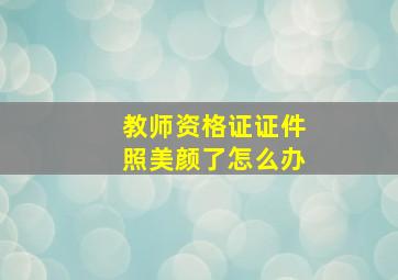 教师资格证证件照美颜了怎么办