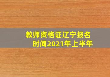 教师资格证辽宁报名时间2021年上半年